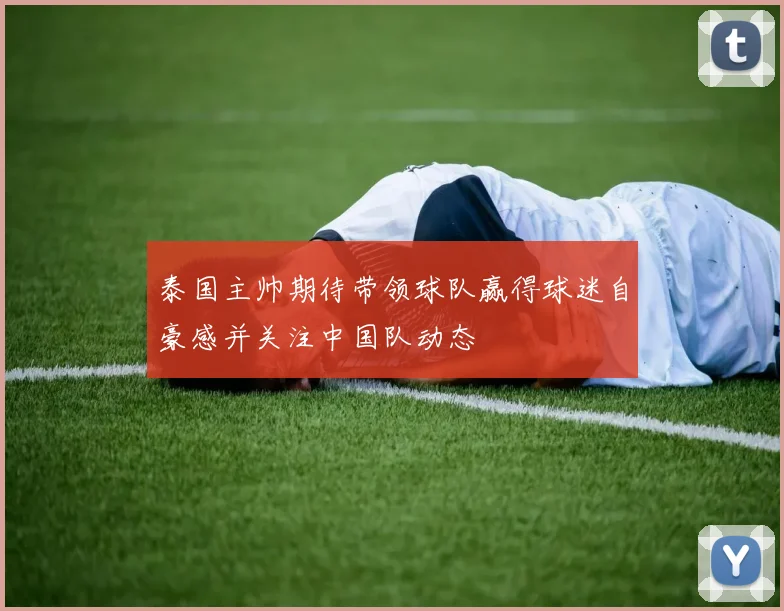 泰国主帅期待带领球队赢得球迷自豪感并关注中国队动态