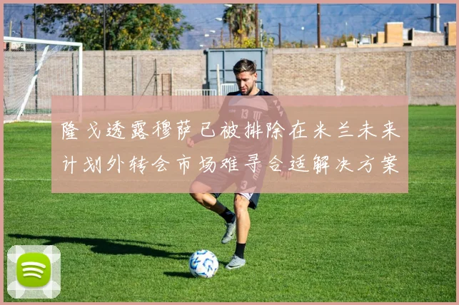 隆戈透露穆萨已被排除在米兰未来计划外转会市场难寻合适解决方案