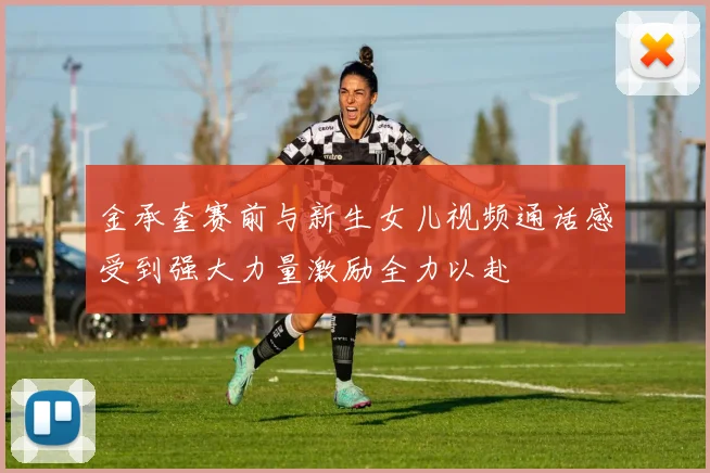 金承奎赛前与新生女儿视频通话感受到强大力量激励全力以赴