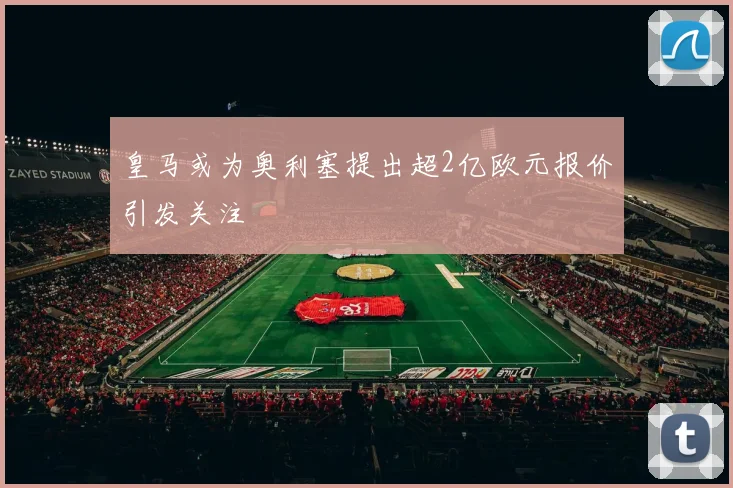 皇马或为奥利塞提出超2亿欧元报价引发关注