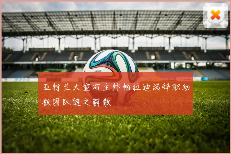 亚特兰大宣布主帅帕拉迪诺辞职助教团队随之解散