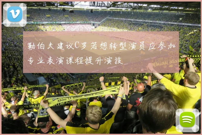 勒伯夫建议C罗若想转型演员应参加专业表演课程提升演技
