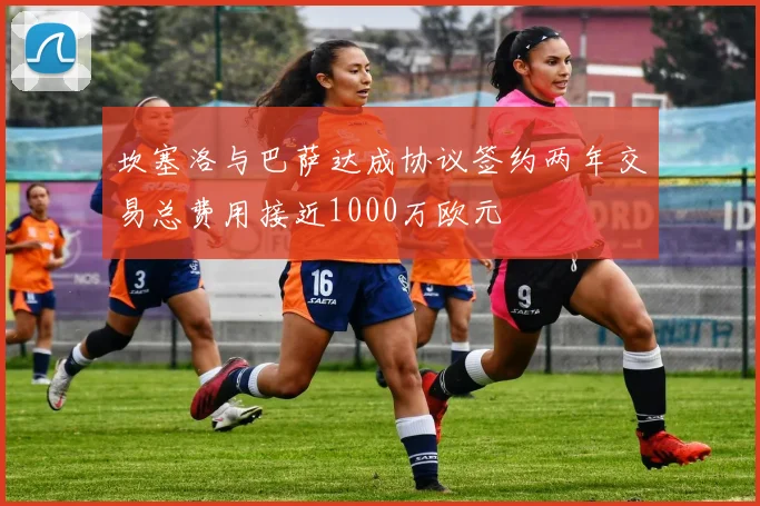 坎塞洛与巴萨达成协议签约两年交易总费用接近1000万欧元