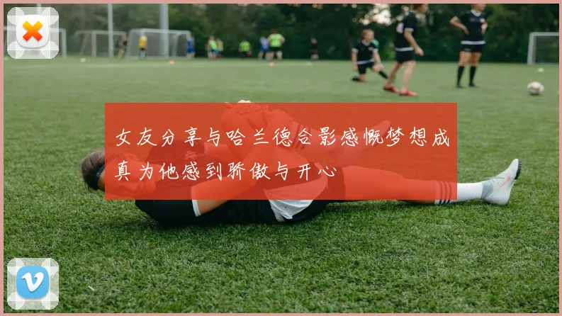 女友分享与哈兰德合影感慨梦想成真为他感到骄傲与开心