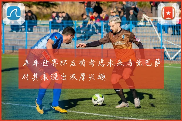 库库世界杯后将考虑未来马竞巴萨对其表现出浓厚兴趣