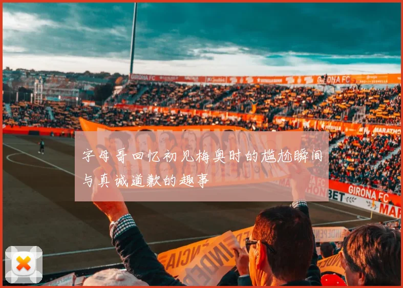 字母哥回忆初见梅奥时的尴尬瞬间与真诚道歉的趣事