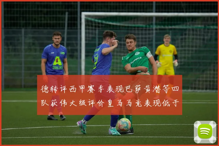 德转评西甲赛季表现巴萨黄潜等四队获伟大级评价皇马马竞表现低于预期