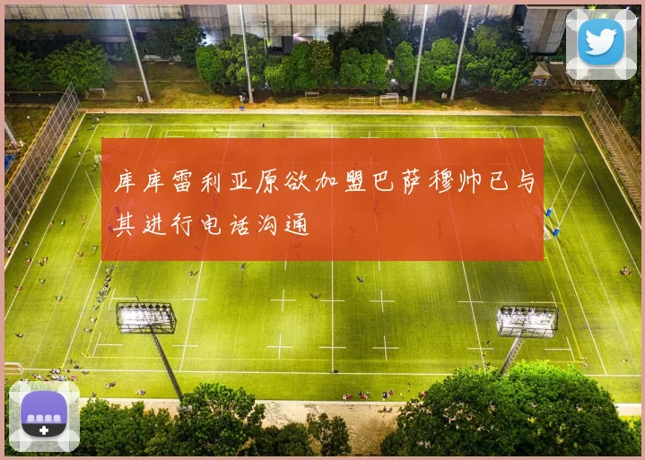 库库雷利亚原欲加盟巴萨穆帅已与其进行电话沟通