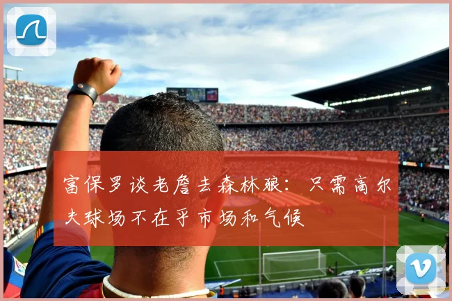 富保罗谈老詹去森林狼：只需高尔夫球场不在乎市场和气候