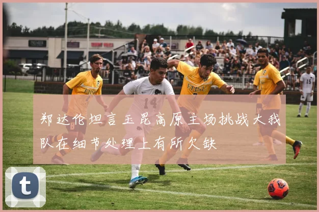 郑达伦坦言玉昆高原主场挑战大我队在细节处理上有所欠缺