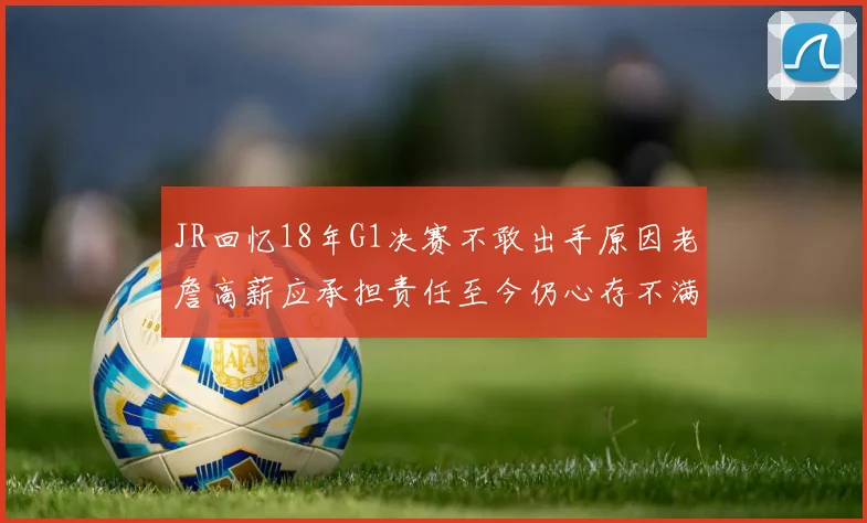 JR回忆18年G1决赛不敢出手原因老詹高薪应承担责任至今仍心存不满