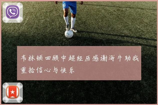 韦林顿回顾中超经历感谢海牛助我重拾信心与快乐