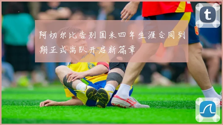 阿切尔比告别国米四年生涯合同到期正式离队开启新篇章